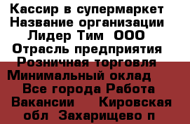 Кассир в супермаркет › Название организации ­ Лидер Тим, ООО › Отрасль предприятия ­ Розничная торговля › Минимальный оклад ­ 1 - Все города Работа » Вакансии   . Кировская обл.,Захарищево п.